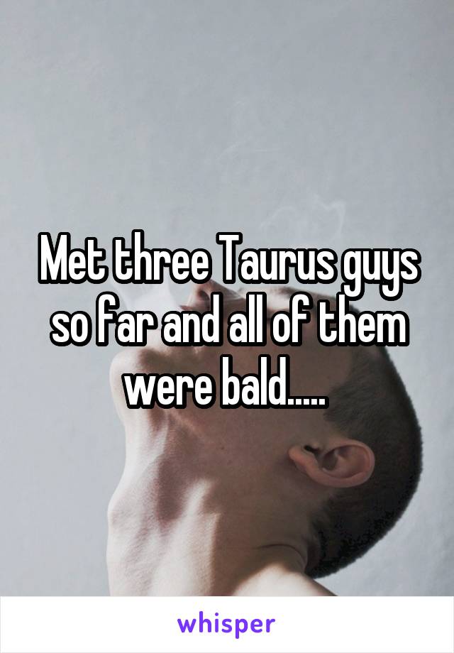 Met three Taurus guys so far and all of them were bald..... 