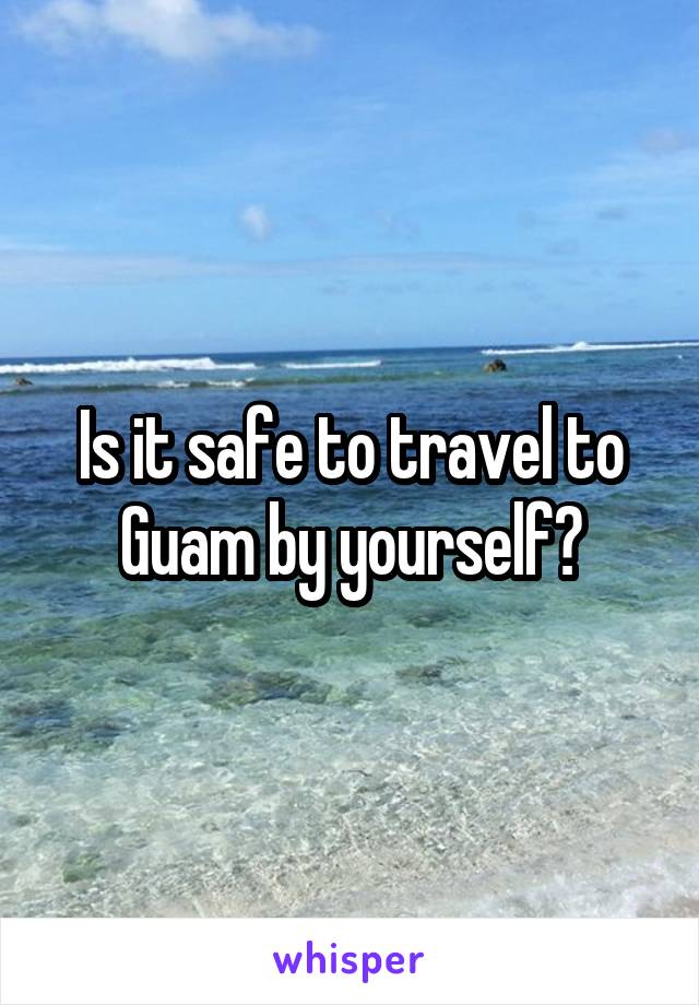 Is it safe to travel to Guam by yourself?