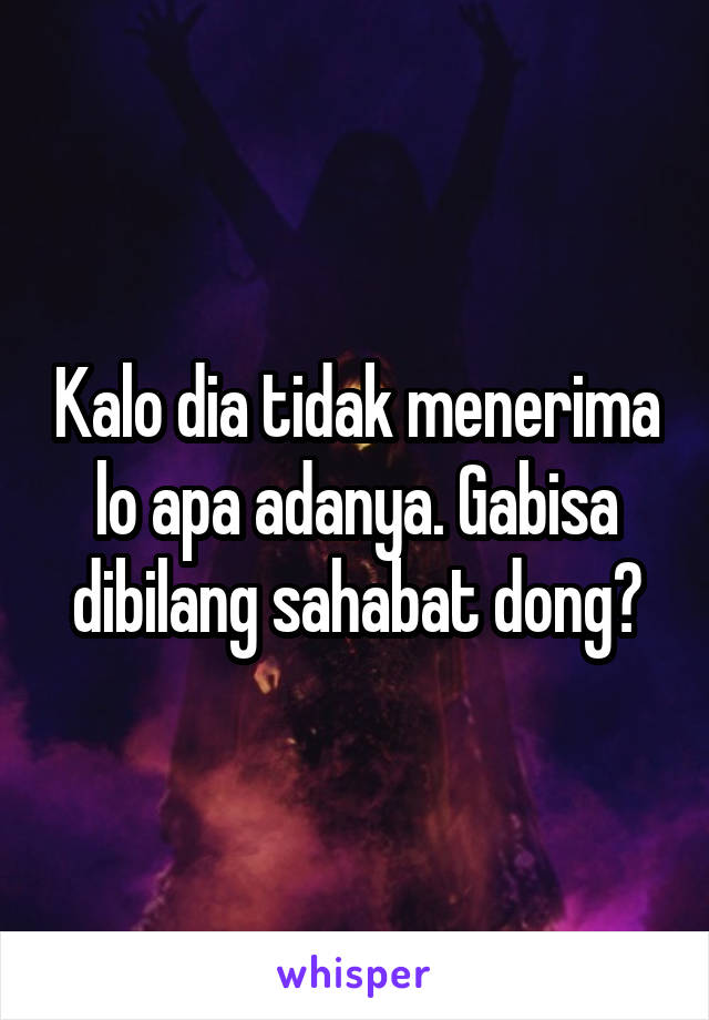 Kalo dia tidak menerima lo apa adanya. Gabisa dibilang sahabat dong?