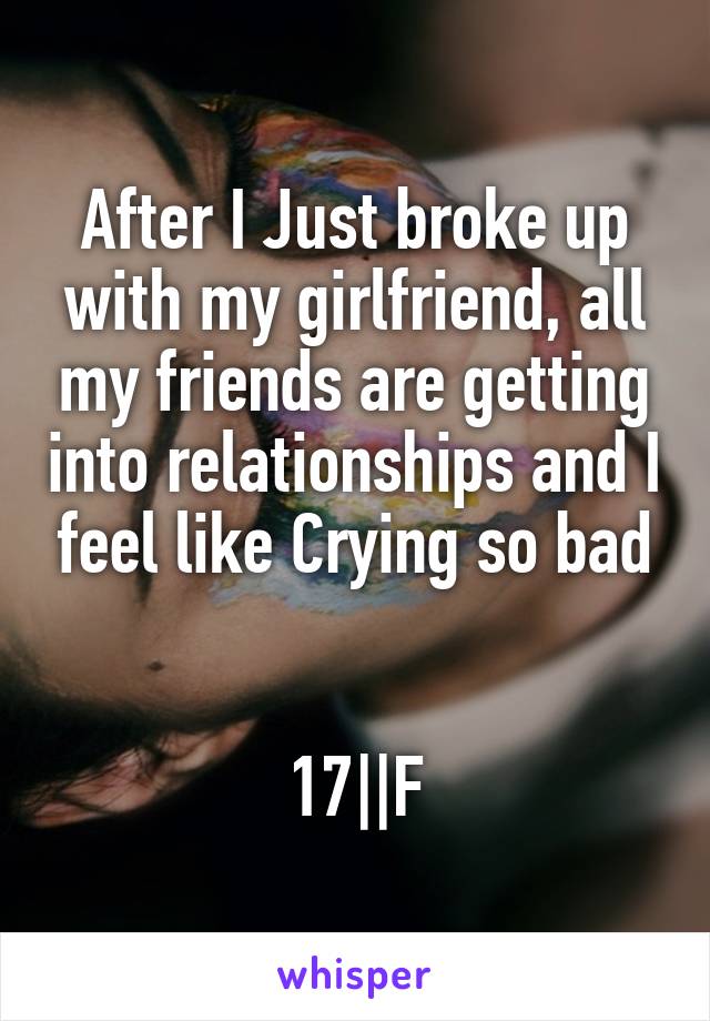 After I Just broke up with my girlfriend, all my friends are getting into relationships and I feel like Crying so bad


17||F