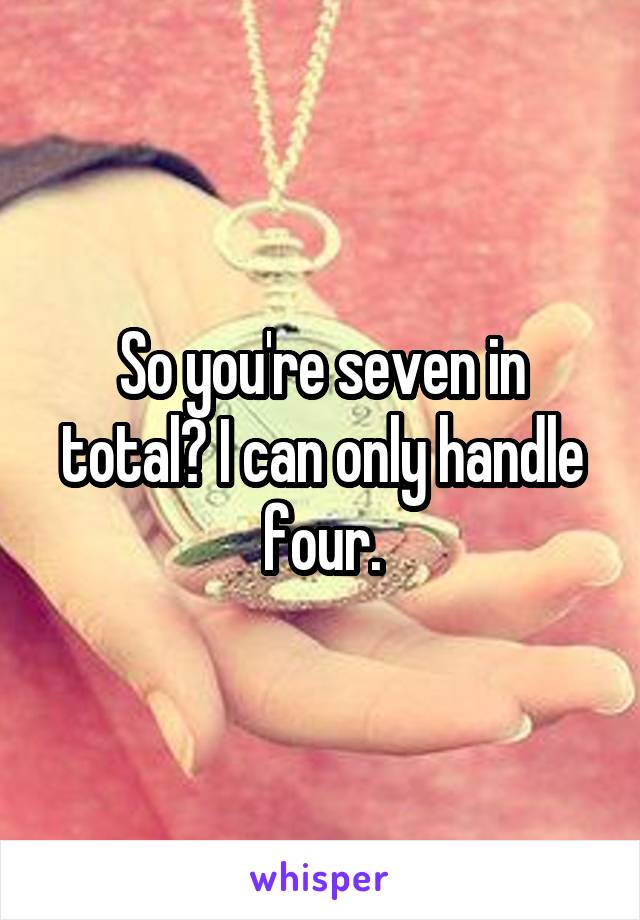 So you're seven in total? I can only handle four.