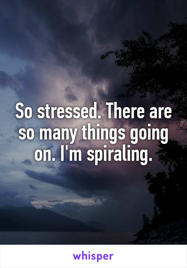 So stressed. There are so many things going on. I'm spiraling.