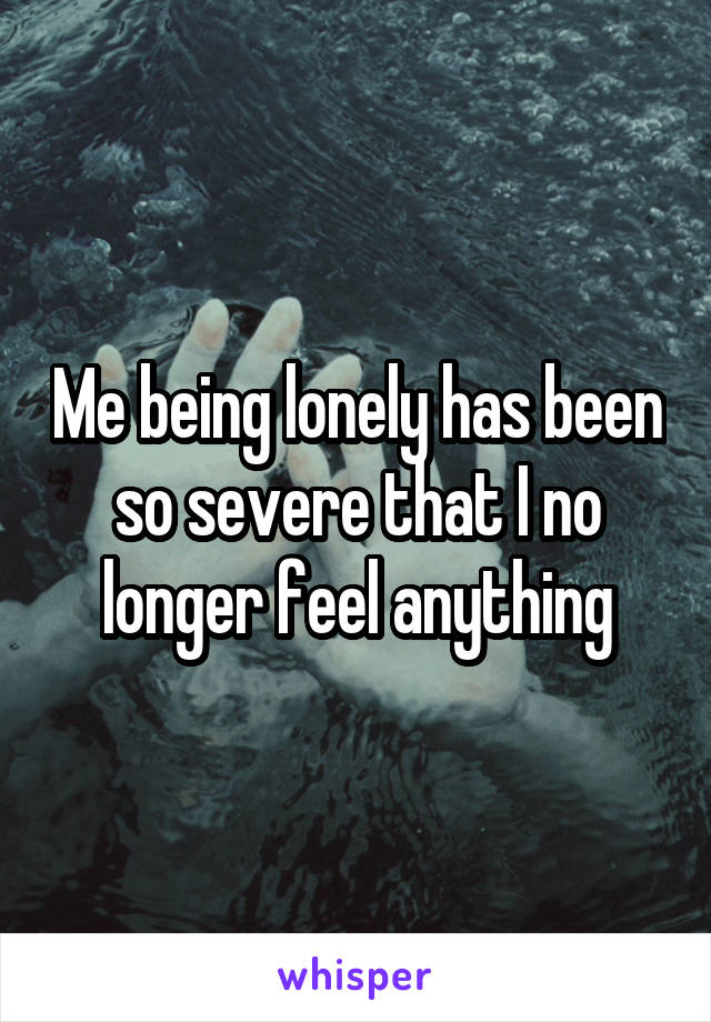 Me being lonely has been so severe that I no longer feel anything