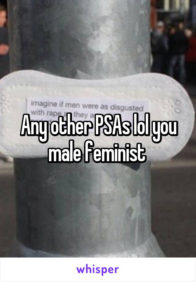 Any other PSAs lol you male feminist 