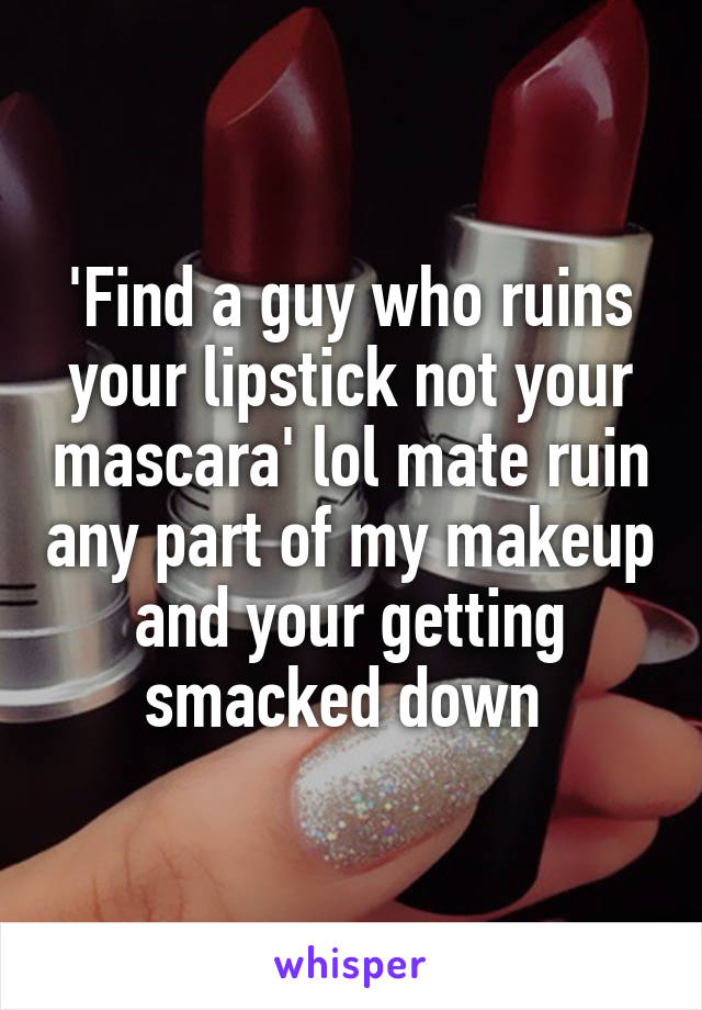 'Find a guy who ruins your lipstick not your mascara' lol mate ruin any part of my makeup and your getting smacked down 