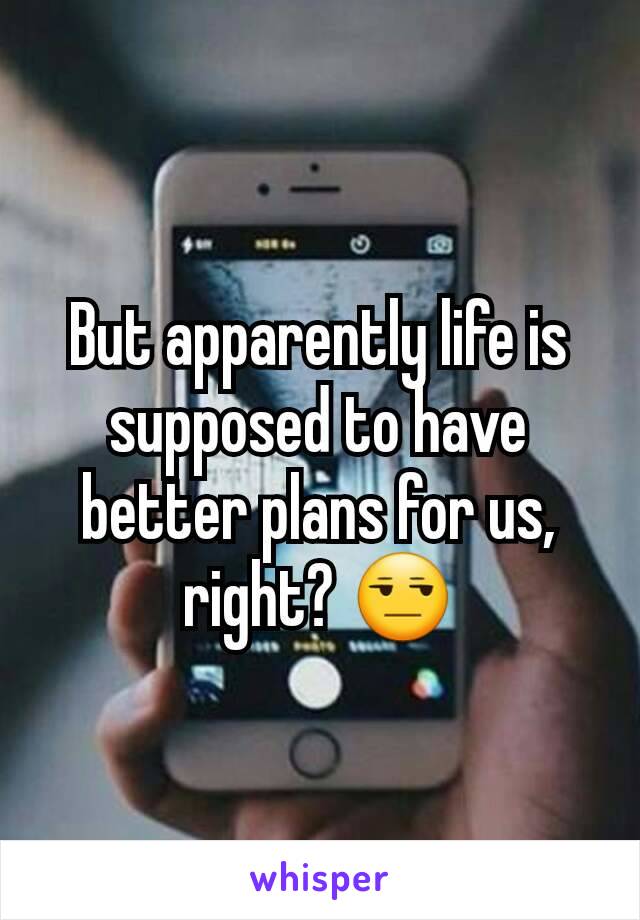 But apparently life is supposed to have better plans for us, right? 😒