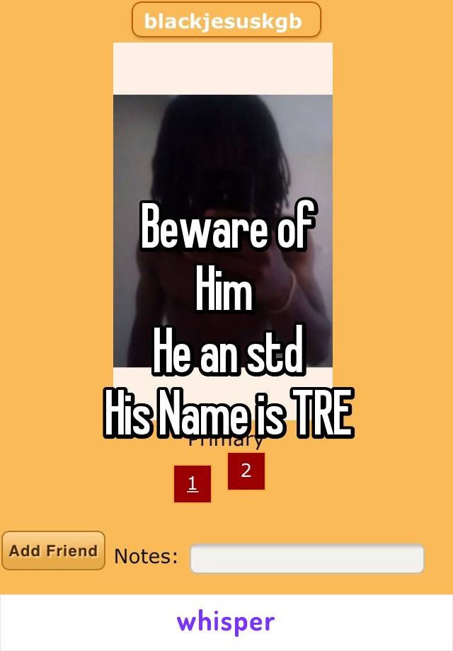 Beware of
Him 
He an std
His Name is TRE