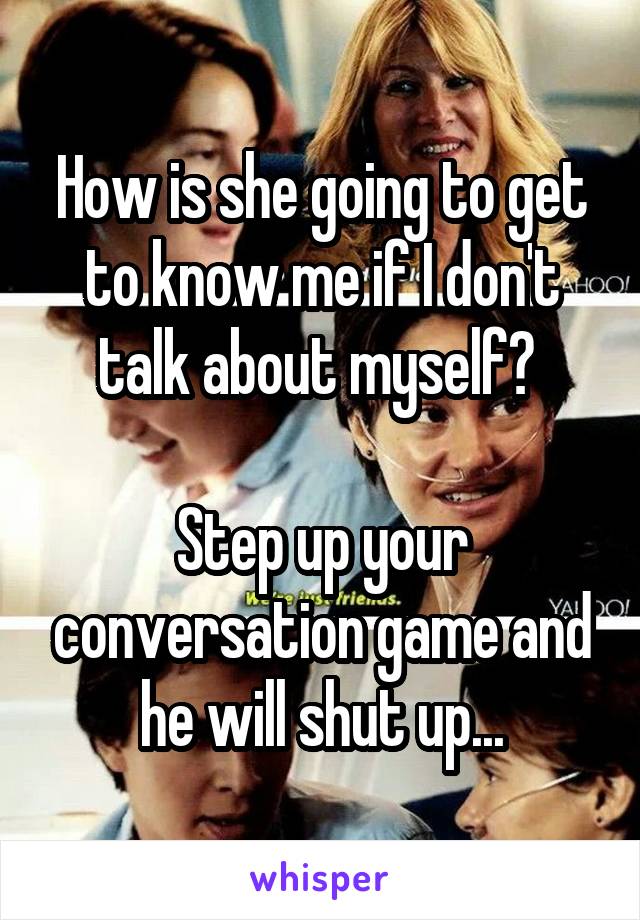 How is she going to get to know me if I don't talk about myself? 

Step up your conversation game and he will shut up...