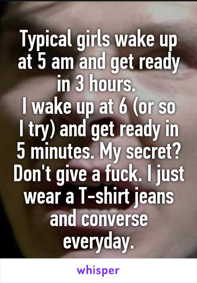 Typical girls wake up at 5 am and get ready in 3 hours. 
I wake up at 6 (or so I try) and get ready in 5 minutes. My secret? Don't give a fuck. I just wear a T-shirt jeans and converse everyday.