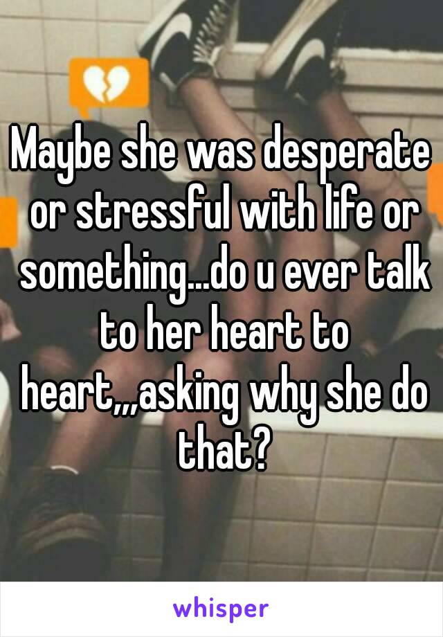Maybe she was desperate or stressful with life or something...do u ever talk to her heart to heart,,,asking why she do that?
