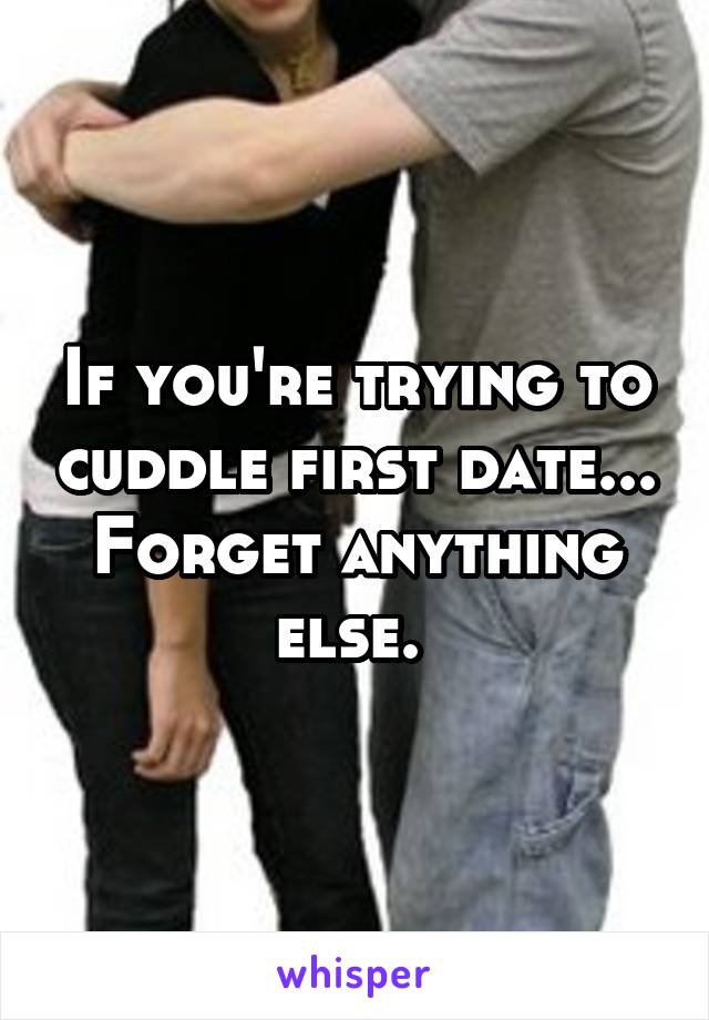 If you're trying to cuddle first date...
Forget anything else. 