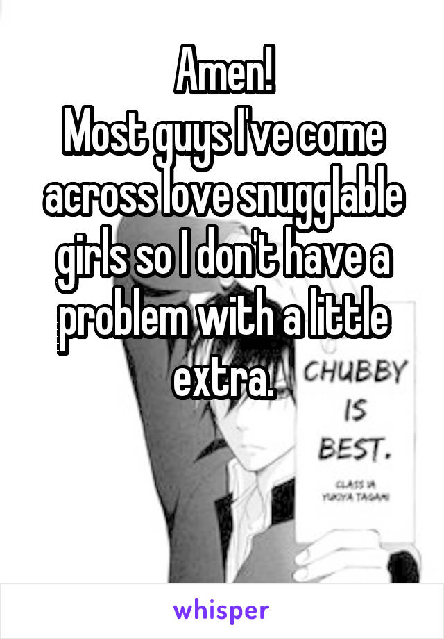 Amen!
Most guys I've come across love snugglable girls so I don't have a problem with a little extra.


