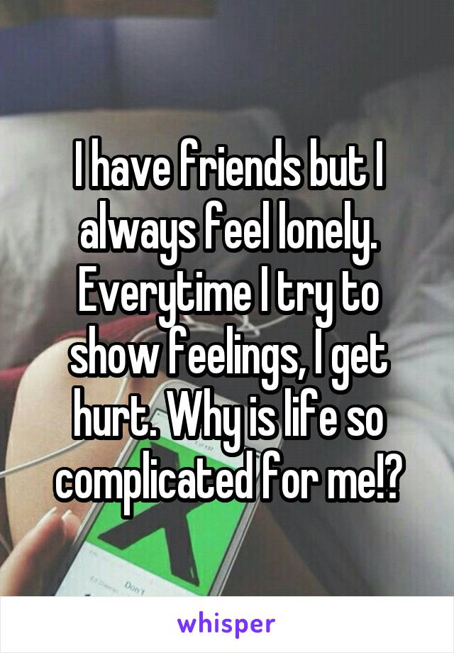 I have friends but I always feel lonely. Everytime I try to show feelings, I get hurt. Why is life so complicated for me!?