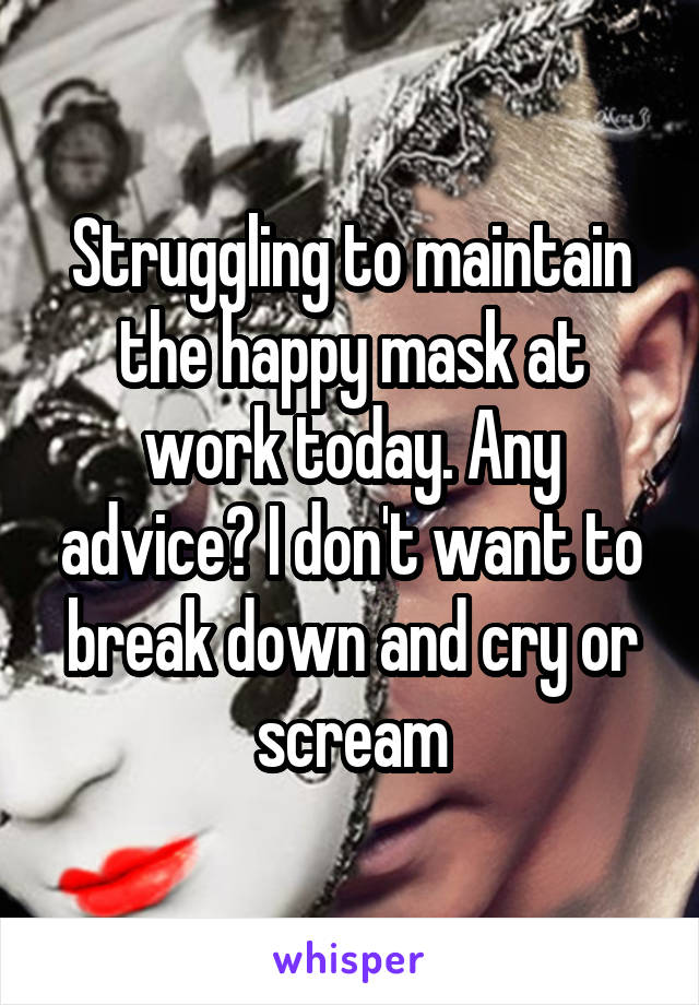 Struggling to maintain the happy mask at work today. Any advice? I don't want to break down and cry or scream