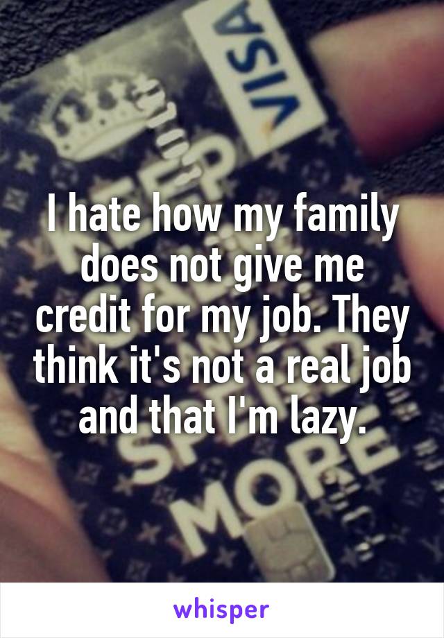 I hate how my family does not give me credit for my job. They think it's not a real job and that I'm lazy.