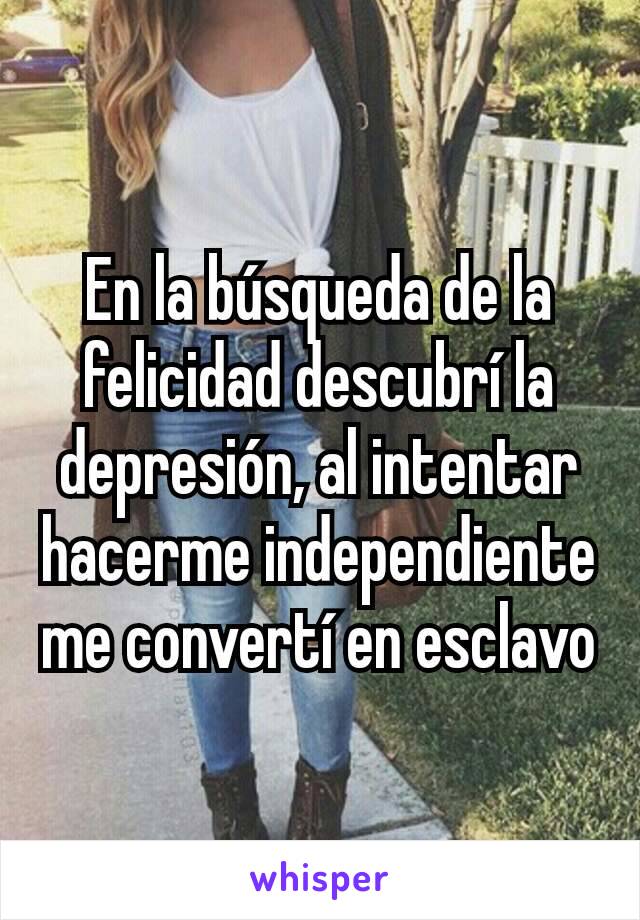 En la búsqueda de la felicidad descubrí la depresión, al intentar hacerme independiente me convertí en esclavo