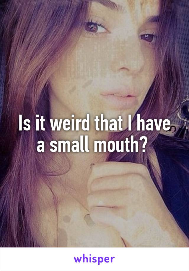 Is it weird that I have a small mouth? 