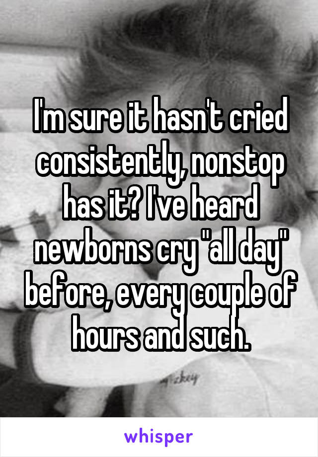 I'm sure it hasn't cried consistently, nonstop has it? I've heard newborns cry "all day" before, every couple of hours and such.