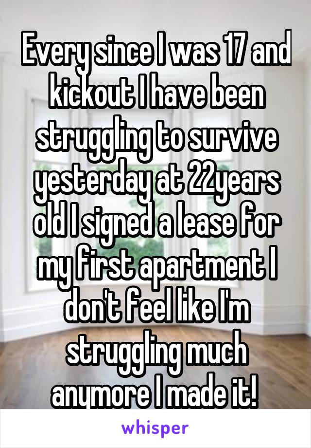 Every since I was 17 and kickout I have been struggling to survive yesterday at 22years old I signed a lease for my first apartment I don't feel like I'm struggling much anymore I made it! 