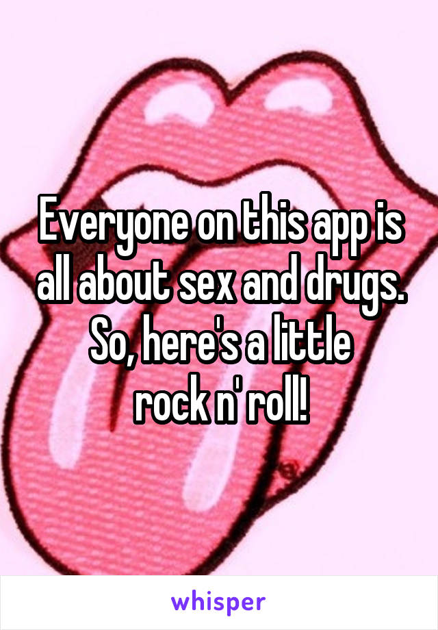 Everyone on this app is all about sex and drugs.
So, here's a little
rock n' roll!