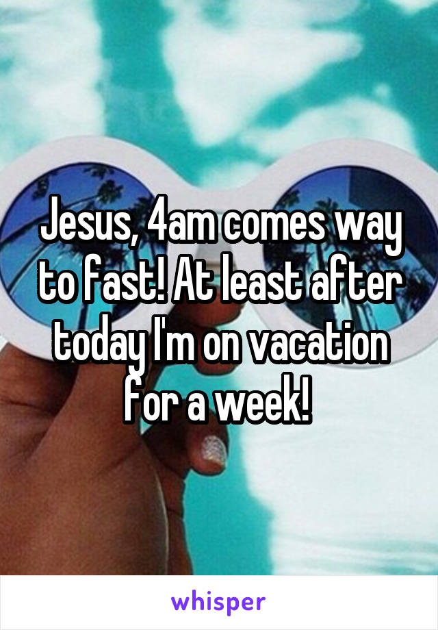 Jesus, 4am comes way to fast! At least after today I'm on vacation for a week! 