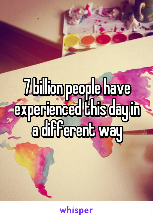 7 billion people have experienced this day in a different way