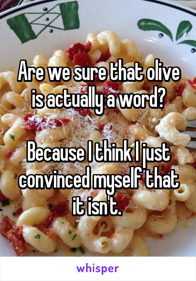 Are we sure that olive is actually a word?

Because I think I just convinced myself that it isn't. 