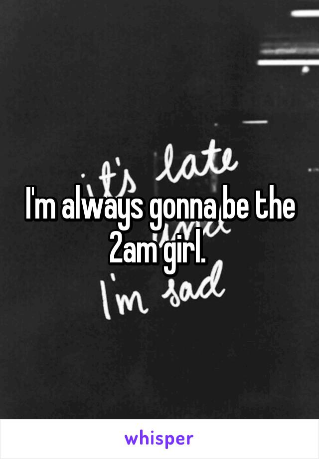 I'm always gonna be the 2am girl. 