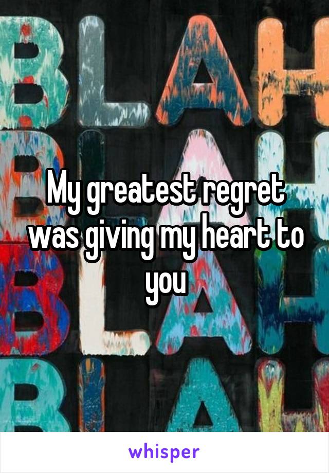 My greatest regret was giving my heart to you