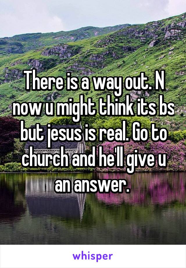 There is a way out. N now u might think its bs but jesus is real. Go to church and he'll give u an answer. 