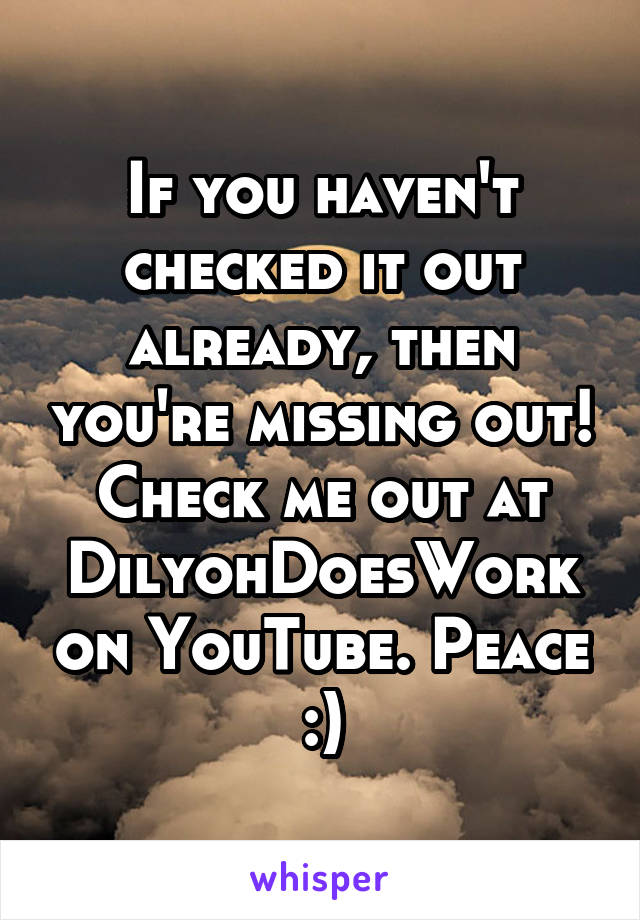 If you haven't checked it out already, then you're missing out! Check me out at DilyohDoesWork on YouTube. Peace :)