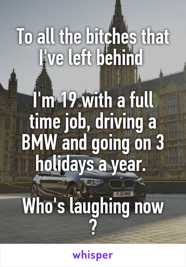 To all the bitches that I've left behind 

I'm 19 with a full time job, driving a BMW and going on 3 holidays a year. 

Who's laughing now ?