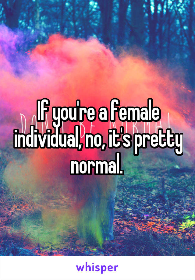 If you're a female individual, no, it's pretty normal. 