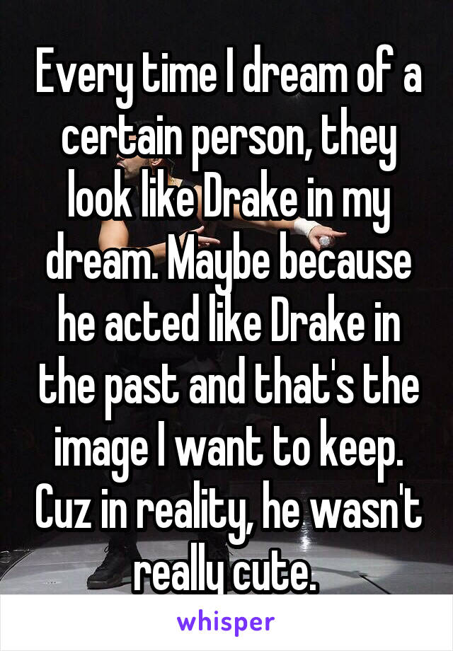 Every time I dream of a certain person, they look like Drake in my dream. Maybe because he acted like Drake in the past and that's the image I want to keep. Cuz in reality, he wasn't really cute. 