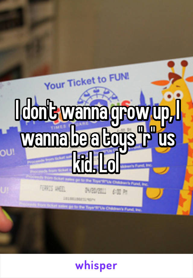 I don't wanna grow up, I wanna be a toys "r" us kid. Lol 