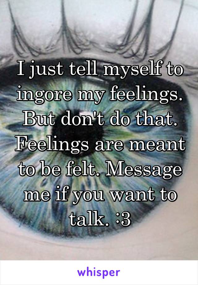 I just tell myself to ingore my feelings.
But don't do that. Feelings are meant to be felt. Message me if you want to talk. :3