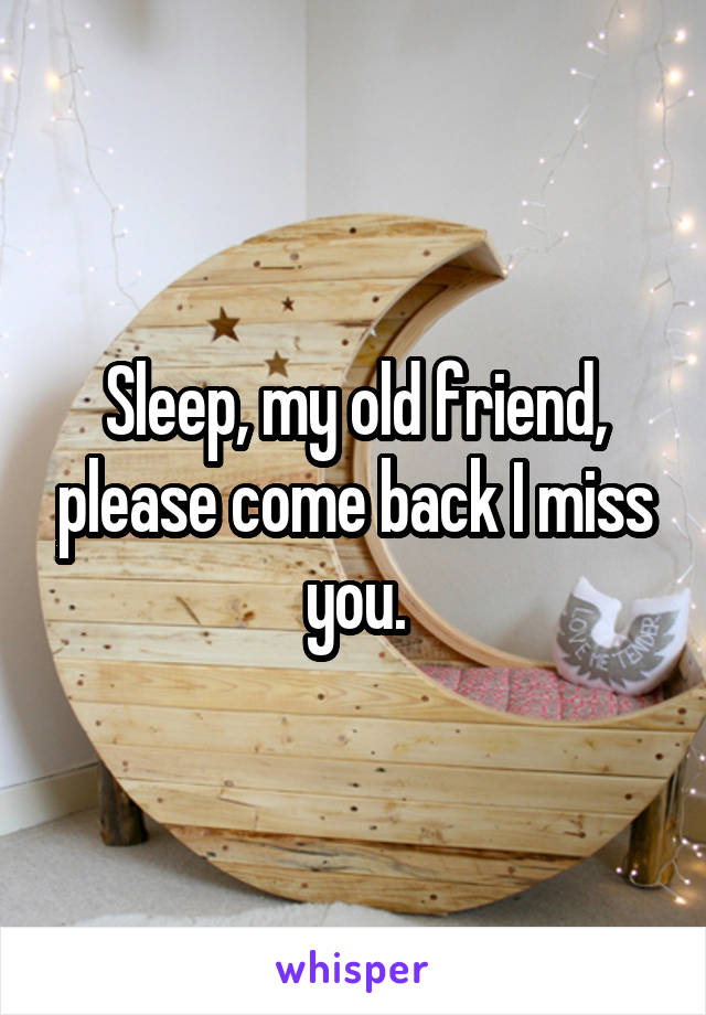 Sleep, my old friend, please come back I miss you.