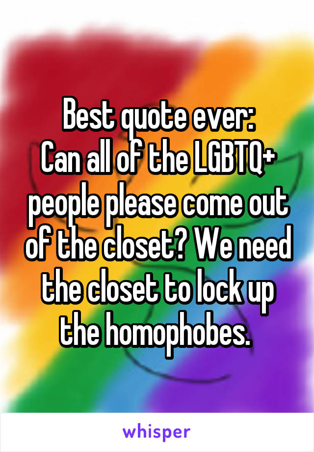 Best quote ever:
Can all of the LGBTQ+ people please come out of the closet? We need the closet to lock up the homophobes. 