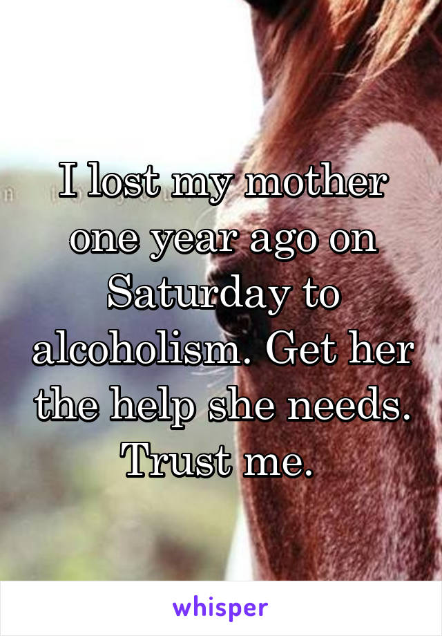 I lost my mother one year ago on Saturday to alcoholism. Get her the help she needs. Trust me. 