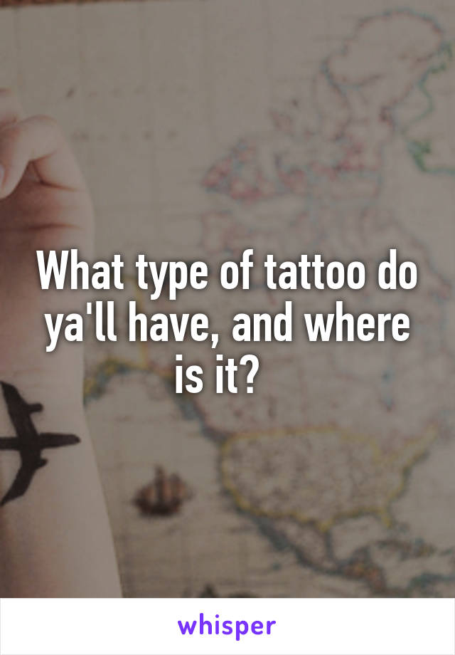 What type of tattoo do ya'll have, and where is it?  