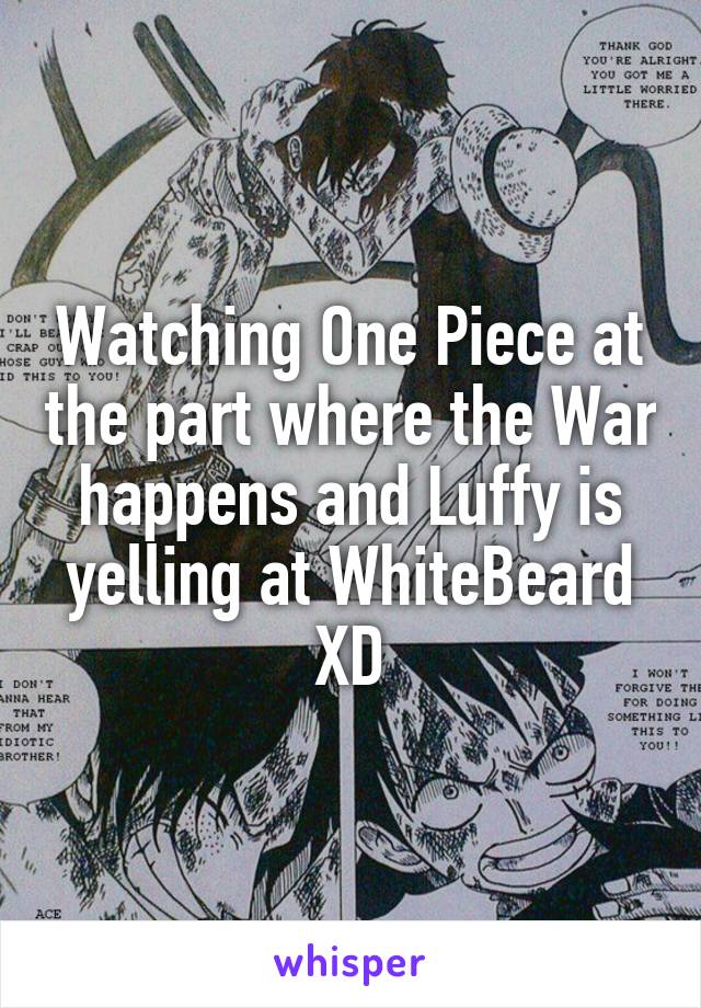 Watching One Piece at the part where the War happens and Luffy is yelling at WhiteBeard XD