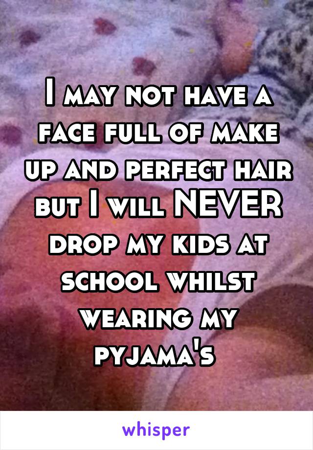 I may not have a face full of make up and perfect hair but I will NEVER drop my kids at school whilst wearing my pyjama's 