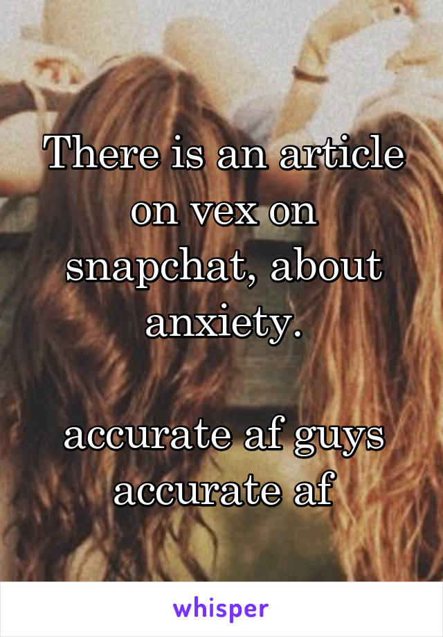 There is an article on vex on snapchat, about anxiety.

accurate af guys accurate af