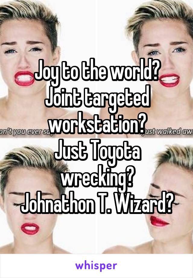 Joy to the world?
Joint targeted workstation?
Just Toyota wrecking?
Johnathon T. Wizard?