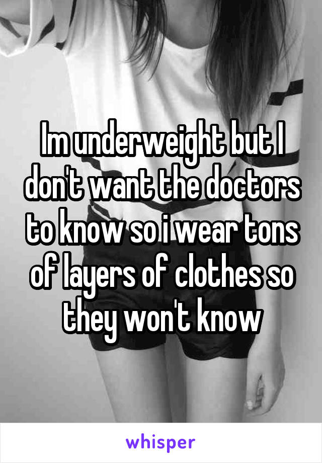 Im underweight but I don't want the doctors to know so i wear tons of layers of clothes so they won't know