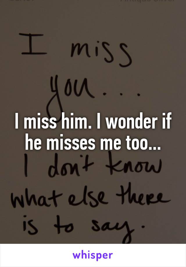 I miss him. I wonder if he misses me too...