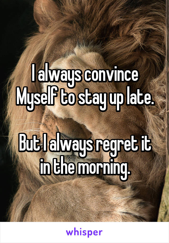 I always convince Myself to stay up late.

But I always regret it in the morning.