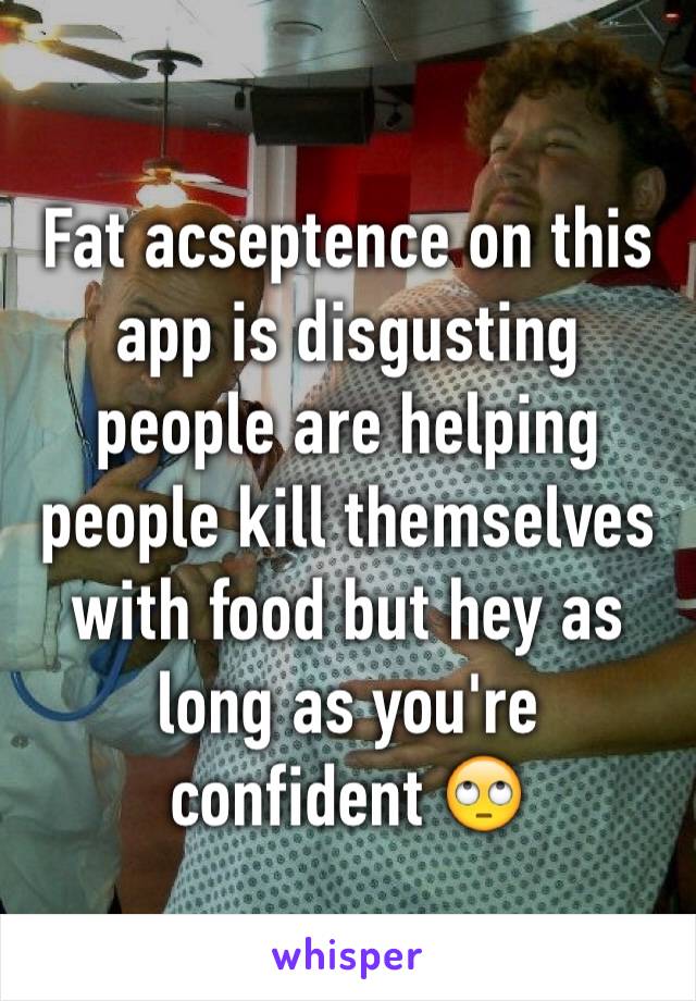 Fat acseptence on this app is disgusting people are helping people kill themselves with food but hey as long as you're confident 🙄