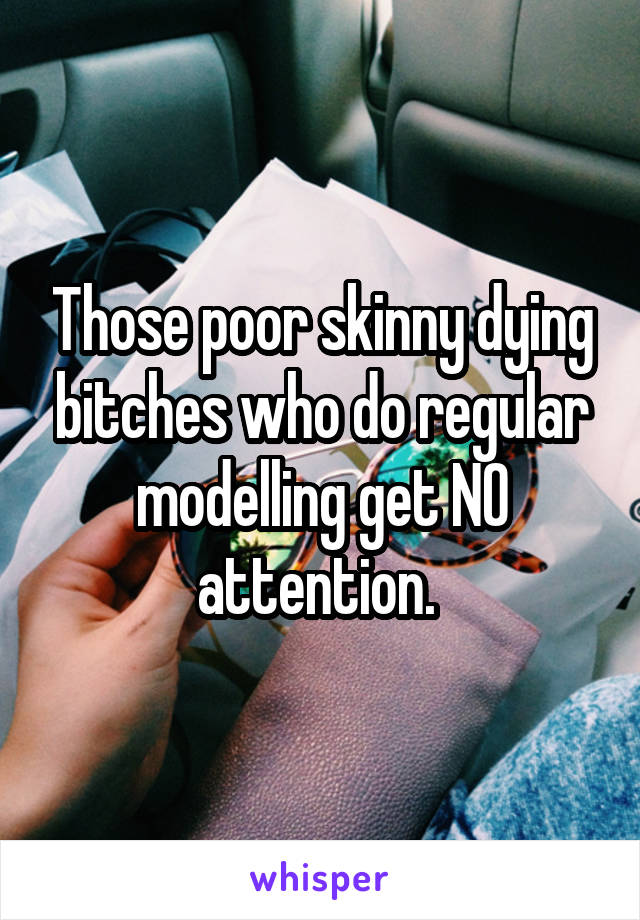 Those poor skinny dying bitches who do regular modelling get NO attention. 