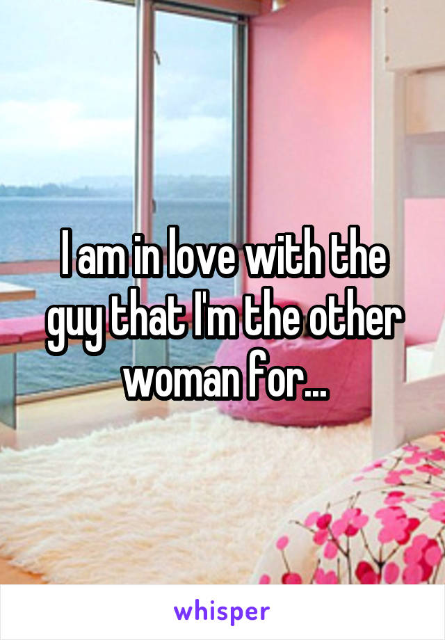 I am in love with the guy that I'm the other woman for...